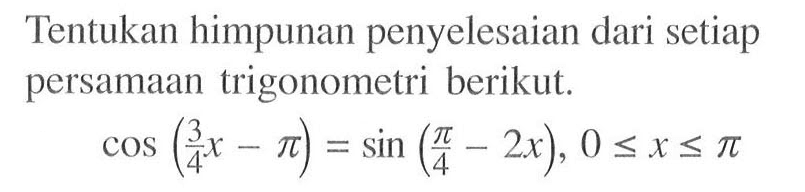 Tentukan himpunan penyelesaian dari setiap persamaan trigonometri berikut. cos(3/4 x-pi)=sin(pi/4-2x), 0<=x<=pi