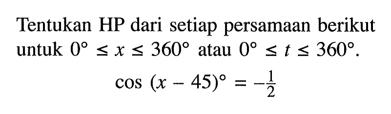 Tentukan HP dari setiap persamaan berikut untuk 0<=x<=360 atau 0<=t<=360. cos(x-45)=-1/2