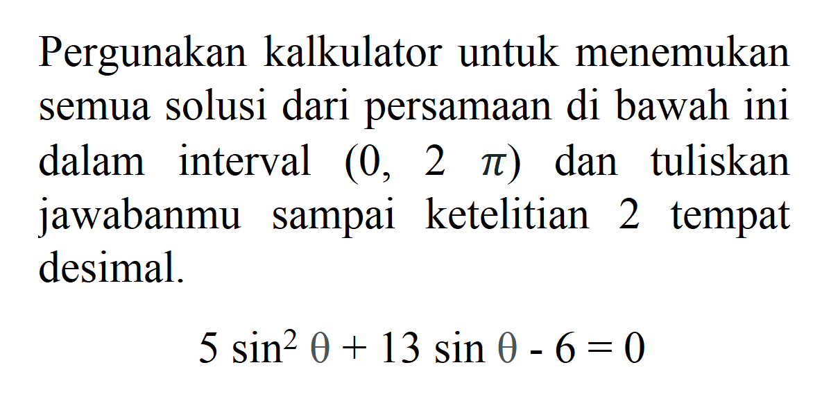 Pergunakan kalkulator untuk menemukan semua solusi dari persamaan di bawah ini dalam interval (0, 2pi) dan tuliskan jawabanmu sampai ketelitian 2 tempat desimal. 5 sin^2 tetha + 13 sin tetha - 6 = 0