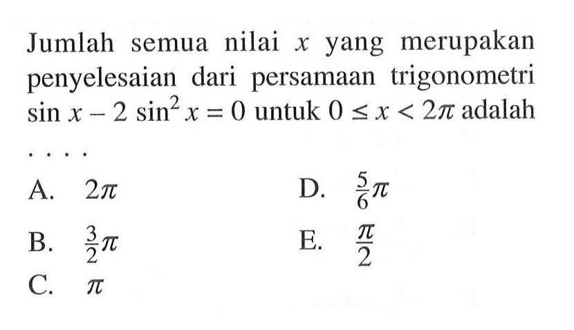 Jumlah semua nilai x yang merupakan penyelesaian dari persamaan trigonometri sin x-2sin^2 x=0 untuk 0<=x<=2pi adalah ....