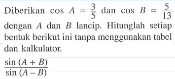 Diberikan cos A=3/5 dan cos B=5/13 dengan A dan B lancip. Hitunglah setiap bentuk berikut ini tanpa menggunakan tabel dan kalkulator. (sin(A+B))/(sin(A-B))