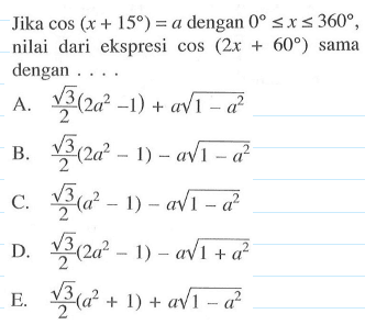 Jika cos(x+15)=a dengan 0<=x<=360, nilai dari ekspresi cos (2x+60) sama dengan ...