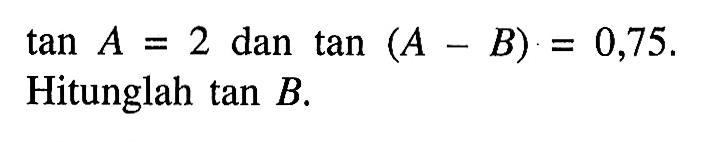 tan A=2 dan tan(A-B)=0,75. Hitunglah tan B.