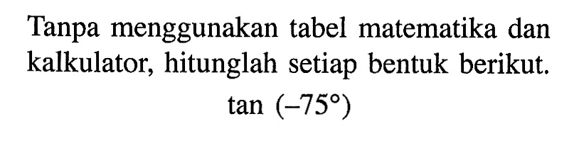 Tanpa menggunakan tabel matematika dan kalkulator, hitunglah setiap bentuk berikut. tan (-75)