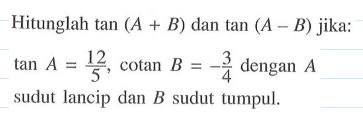 Hitunglah tan (A+B) dan tan (A - B) jika: tan A = 12/5 cotan B = -3/4 dengan sudut lancip dan B sudut tumpul.