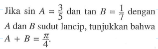 Jika sin A=3/5 dan tan B=1/7 dengan A dan B sudut lancip, tunjukkan bahwa A+B=pi/4