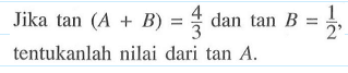 Jika tan (A+B)=4/3 dan tan B=1/2 tentukanlah nilai dari tan A.