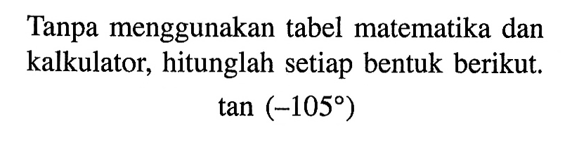 Tanpa menggunakan tabel matematika dan kalkulator, hitunglah setiap bentuk berikut. tan (-105)