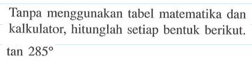 Tanpa menggunakan tabel matematika dan kalkulator, hitunglah setiap bentuk berikut. tan 285