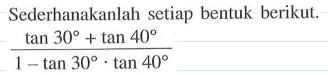 Sederhanakanlah setiap bentuk berikut: (tan 30+tan 40)/(1-tan 30. tan 40)