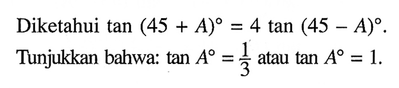 Diketahui tan (45+A)=4 tan (45-A). Tunjukkan bahwa: tan A=1/3 atau tan A=1.