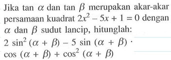 Jika tan alpha dan tan beta merupakan akar-akar persamaan kuadrat 2x^2-5x+1=0 dengan alpha dan beta sudut lancip, hitunglah: 2 sin^2 (alpha+beta)-5 sin (alpha+beta). cos (alpha+beta)+cos^2 (alpha+beta)