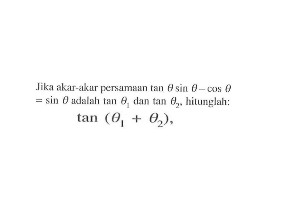 Jika akar-akar persamaan tan theta sin theta-cos theta=sin theta adalah tan theta 1 dan theta 2, hitunglah tan(theta 1+theta 2)