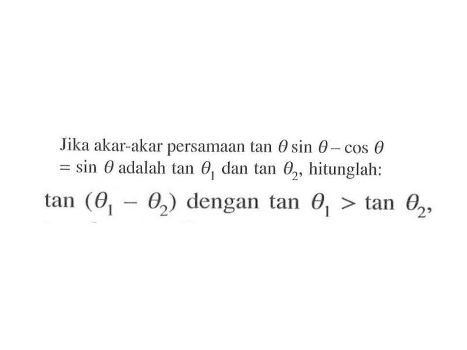 Jika akar-akar persamaan tan theta sin theta-cos theta=sin theta adalah tan theta1 dan tan theta2. hitunglah: tan(theta1-theta2) dengan tan theta1>tan theta2,