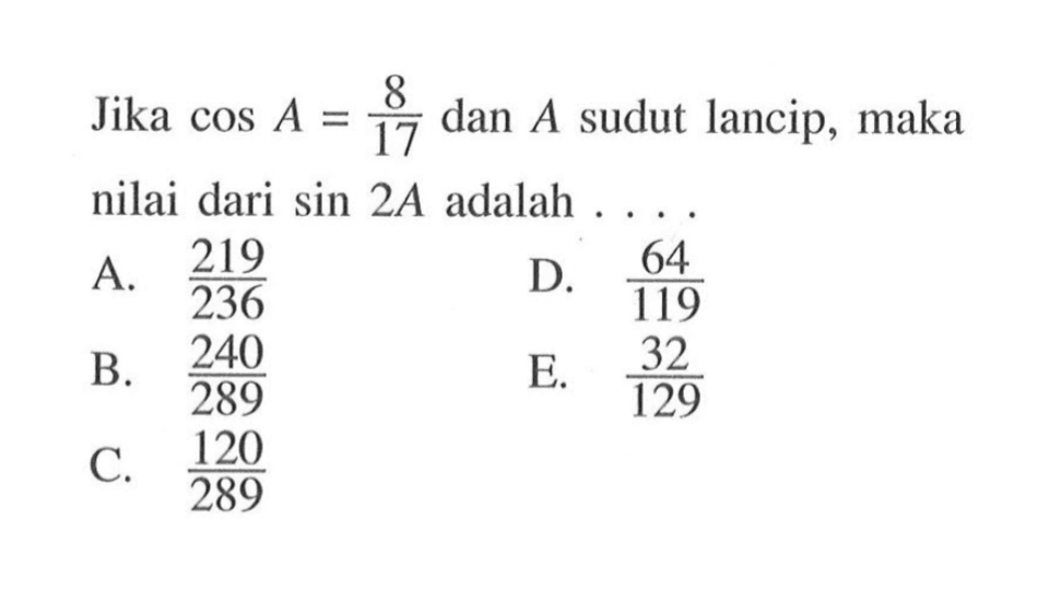 Jika cos A = 8/17 dan A sudut lancip, maka nilai dari sin (2A) adalah . . . .