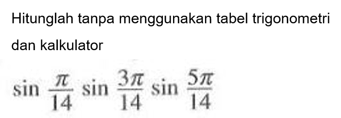 Hitunglah tanpa menggunakan tabel trigonometri dan kalkulator sin pi/14 sin 3pi/14 sin 5pi/14