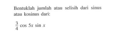 Bentuklah jumlah atau sclisih dari sinus atau kosinus dari: 3/4 cos 5x sin x