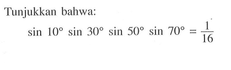 Tunjukkan bahwa: sin 10 sin 30 sin 50 sin 70 = 1/16