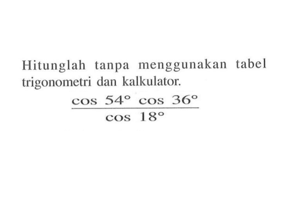 Hitunglah tanpa menggunakan tabel trigonometri dan kalkulator. (cos 54 cos 36)/(cos 18)