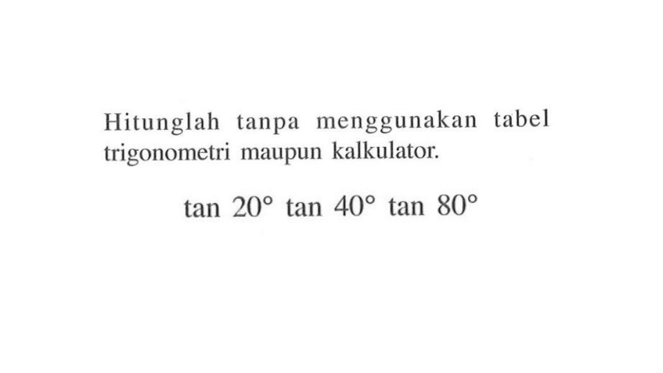 Hitunglah tanpa menggunakan tabel trigonometri maupun kalkulator. tan 20 tan 40 tan 80