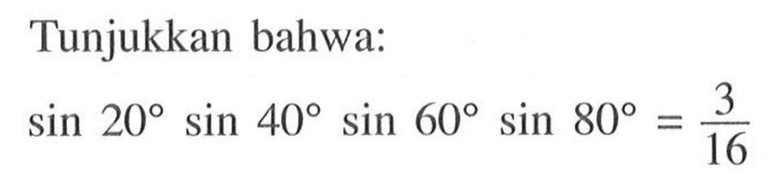 Tunjukkan bahwa: sin 20 sin 40 sin 60 sin 80=3/16