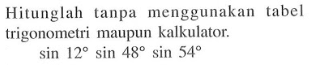 Hitunglah tanpa menggunakan tabel trigonometri maupun kalkulator. sin 12 sin 48 sin 54