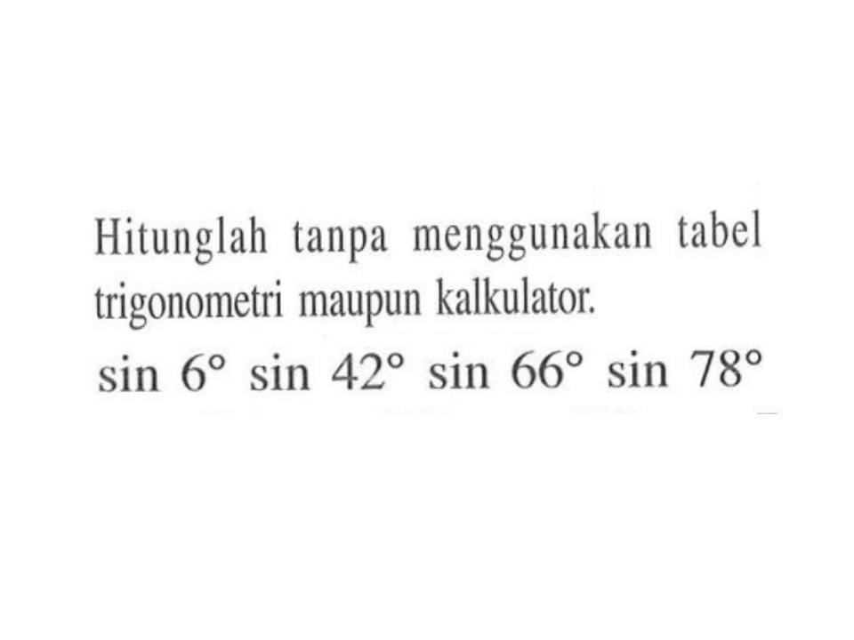 Hitunglah tanpa menggunakan tabel trigonometri maupun kalkulator. sin 6 sin 42 sin 66 sin 78