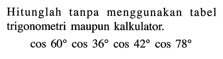 Hitunglah tanpa menggunakan tabel trigonometri maupun kalkulator. cos 60 cos 36 cos 42 cos 78