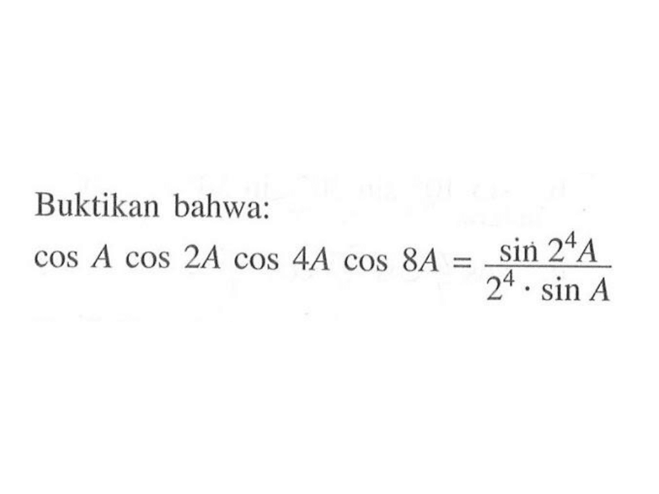 Buktikan bahwa: cos A cos 2A cos 4A cos 8A=(sin 2^4 A)/(2^4. sin A)