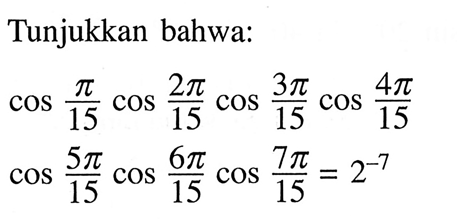 Tunjukkan bahwa: cos(pi/15)cos(2pi/15)cos(3pi/15)cos(4pi/15) cos(5pi/15) cos(6pi/15) cos(7pi/15)=2^(-7)