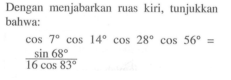 Dengan menjabarkan ruas kiri, tunjukkan bahwa: cos 7 cos 14 cos 28 cos 56= sin 68/ (16 cos 83)