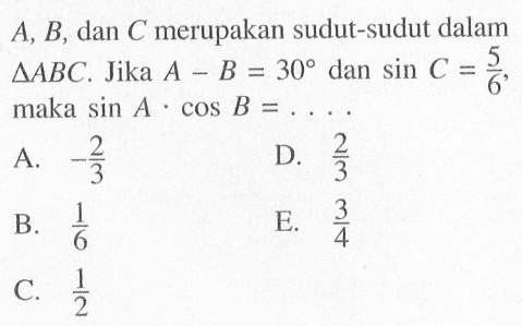 A, B, dan C merupakan sudut-sudut dalam segitiga ABC. Jika A-B=30 dan sin C=5/6, maka sin A.cos B= ...