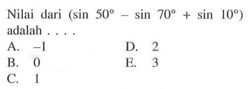 Nilai dari (sin 50-sin 70+sin 10) adalah ...