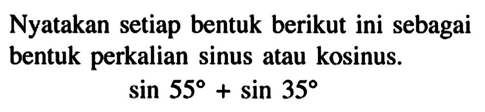 Nyatakan setiap bentuk berikut ini sebagai bentuk perkalian sinus atau kosinus sin 55+sin 35