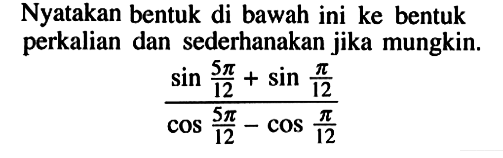 Nyatakan bentuk di bawah ini ke bentuk perkalian dan sederhanakan jika mungkin. (sin 5pi/12+sin pi/12)/(cos 5pi/12-cos pi/12)