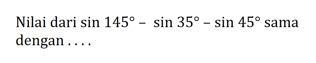 Nilai dari sin145-sin35-sin45 sama dengan ...