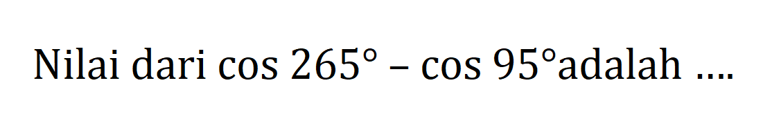 Nilai dari cos 265-cos 95 adalah ...