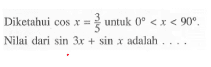 Diketahui cosx=3/5 untuk 0<x<90. Nilai dari sin3x+sinx adalah . . . .