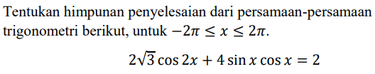 Tentukan himpunan penyelesaian dari persamaan-persamaan trigonometri berikut. untuk -2pi<=x<=2pi. 2akar(3)cos 2x+ 4 sin x cos x=2.