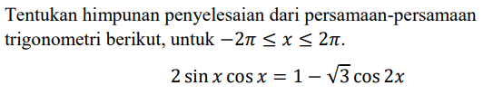 Tentukan himpunan penyelesaian dari persamaan-persamaan trigonometri berikut, untuk  -2 pi <= x <= 2 pi .2 sin x cos x=1-akar(3) cos 2 x