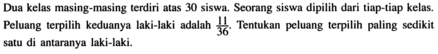 Dua kelas masing-masing terdiri atas 30 siswa. Seorang siswa dipilih dari tiap-tiap kelas. Peluang terpilih keduanya laki-laki adalah 11/36. Tentukan peluang terpilih paling sedikit satu di antaranya laki-laki.