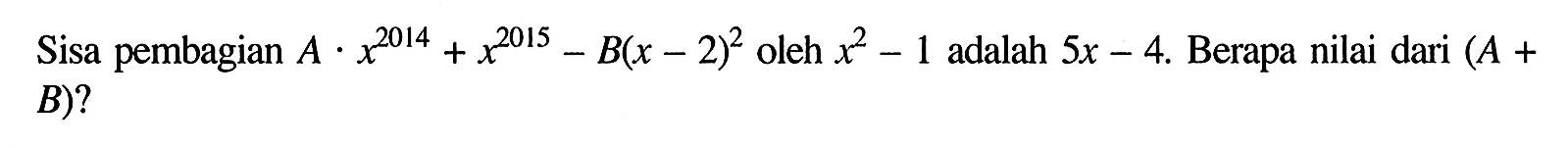 Sisa pembagian A.x^2014 + x^201S - B(x - 2)^2 oleh x^2 - 1 adalah 5x - 4. Berapa nilai dari (A + B)?