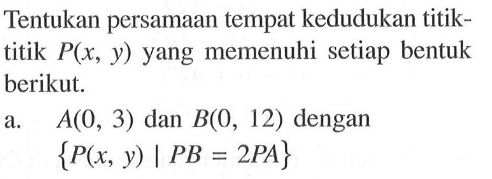 Tentukan persamaan tempat kedudukan titiktitik P(x, y) yang memenuhi setiap bentuk berikut. a. A(0,3) dan B(0,12) dengan {P(x, y) | PB=2 PA}