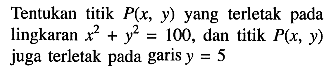 Tentukan titik P(x, y) yang terletak pada lingkaran x^2+y^2=100, dan titik P(x, y) juga terletak pada garis y=5 