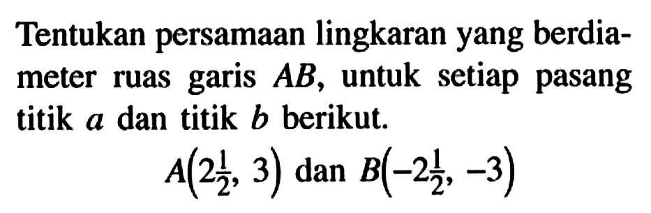 Tentukan persamaan lingkaran yang berdiameter ruas garis  A B , untuk setiap pasang titik  a  dan titik  b  berikut.A(2 1/2, 3)   dan  B(-2 1/2,-3)