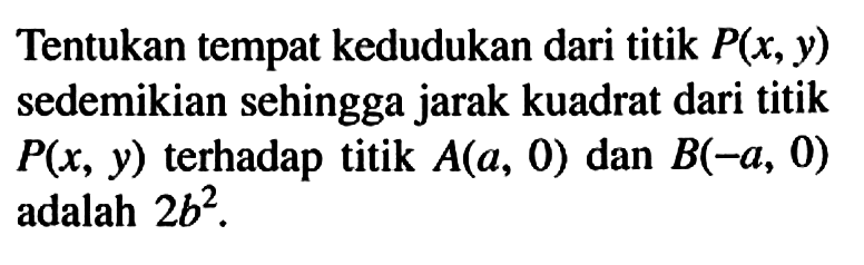 Tentukan tempat kedudukan dari titik P(x,y) sedemikian sehingga jarak kuadrat dari titik P(x,y) terhadap titik A(a,0) dan B(-a,0) adalah 2b^2. 