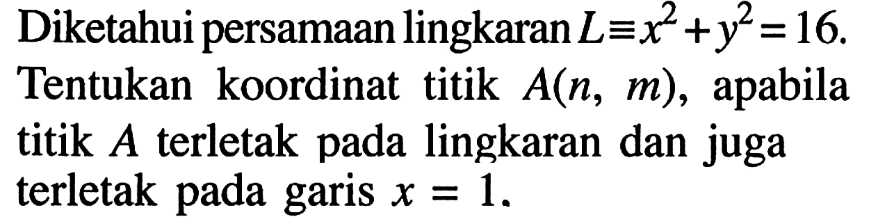 Diketahui persamaan lingkaran  L ekuivalen x^2+y^2=16 .Tentukan koordinat titik  A(n, m) , apabila titik  A  terletak pada lingkaran dan juga terletak pada garis  x=1 .