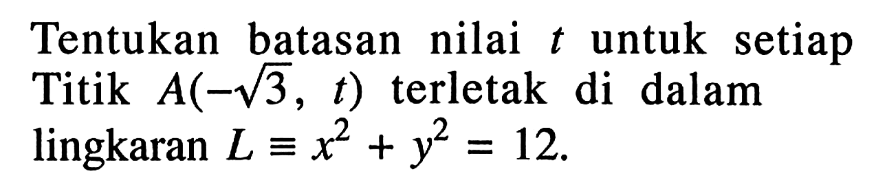 Tentukan batasan nilai t untuk setiap Titik A(-akar(3), t) terletak di dalam lingkaran L ekuivalen x^2+y^2=12 .