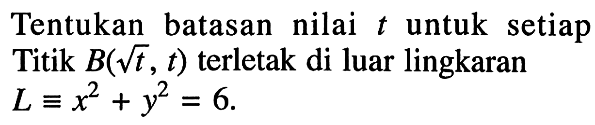 Tentukan batasan nilai t untuk setiap Titik B(akar(t), t)  terletak di luar lingkaran L ekuivalen x^2+y^2=6.