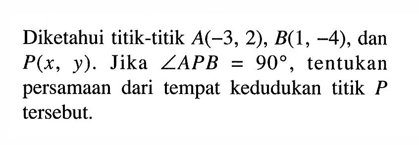 Diketahui titik-titik A(-3,2), B(1,-4), dan P(x, y). Jika sudut APB=90, tentukan persamaan dari tempat kedudukan titik P tersebut.